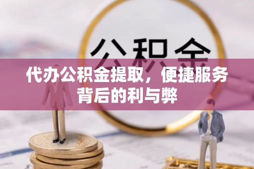 岳西代办公积金提取，便捷服务背后的利与弊