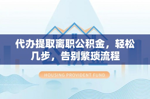 岳西代办提取离职公积金，轻松几步，告别繁琐流程