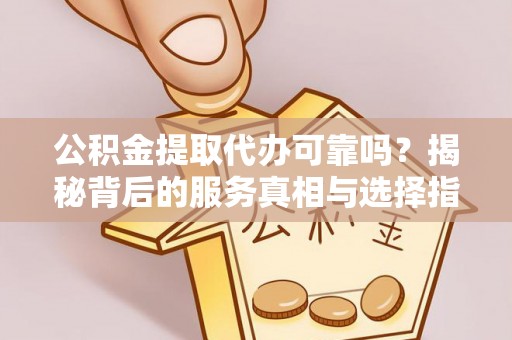 岳西公积金提取代办可靠吗？揭秘背后的服务真相与选择指南