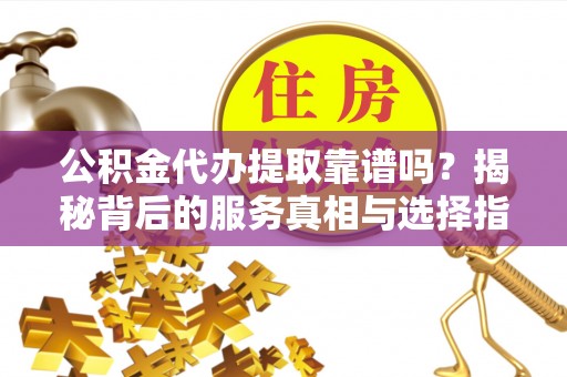 岳西公积金代办提取靠谱吗？揭秘背后的服务真相与选择指南
