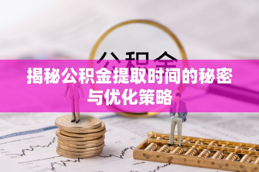 岳西揭秘公积金提取时间的秘密与优化策略