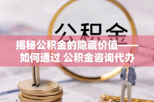 岳西揭秘公积金的隐藏价值——如何通过 公积金咨询代办提取 优化财富管理