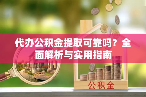 岳西代办公积金提取可靠吗？全面解析与实用指南