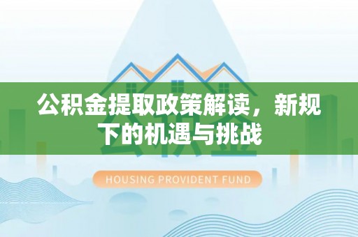 岳西公积金提取政策解读，新规下的机遇与挑战
