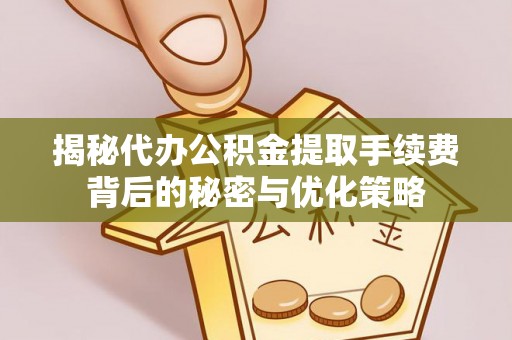 岳西揭秘代办公积金提取手续费背后的秘密与优化策略