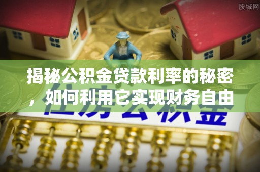岳西揭秘公积金贷款利率的秘密，如何利用它实现财务自由？