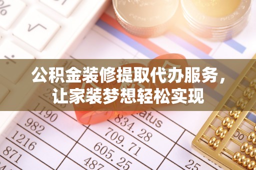 岳西公积金装修提取代办服务，让家装梦想轻松实现