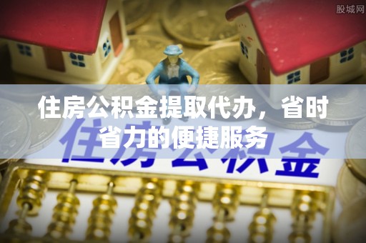 岳西住房公积金提取代办，省时省力的便捷服务