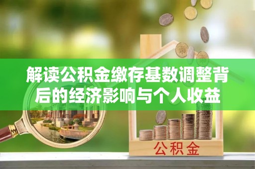 岳西解读公积金缴存基数调整背后的经济影响与个人收益