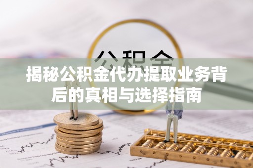 岳西揭秘公积金代办提取业务背后的真相与选择指南