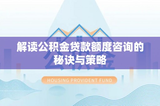 岳西解读公积金贷款额度咨询的秘诀与策略