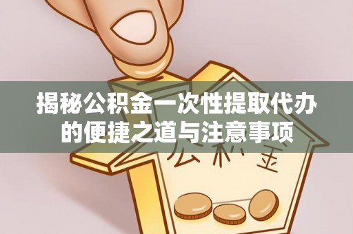 岳西揭秘公积金一次性提取代办的便捷之道与注意事项