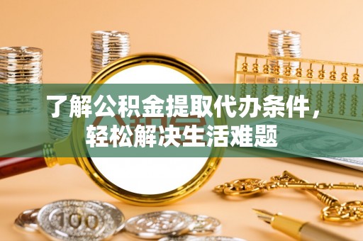岳西了解公积金提取代办条件，轻松解决生活难题