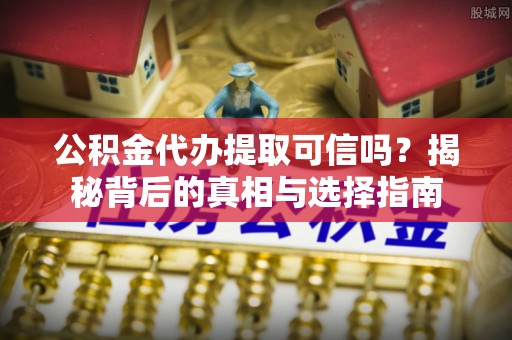岳西公积金代办提取可信吗？揭秘背后的真相与选择指南