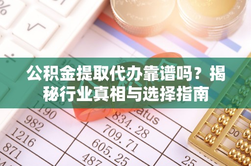 岳西公积金提取代办靠谱吗？揭秘行业真相与选择指南