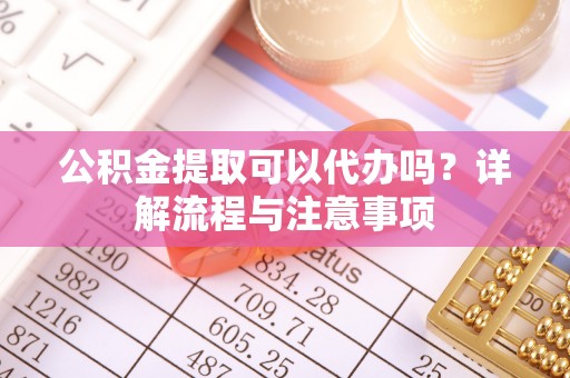 岳西公积金提取可以代办吗？详解流程与注意事项