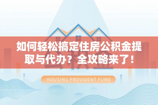 岳西如何轻松搞定住房公积金提取与代办？全攻略来了！