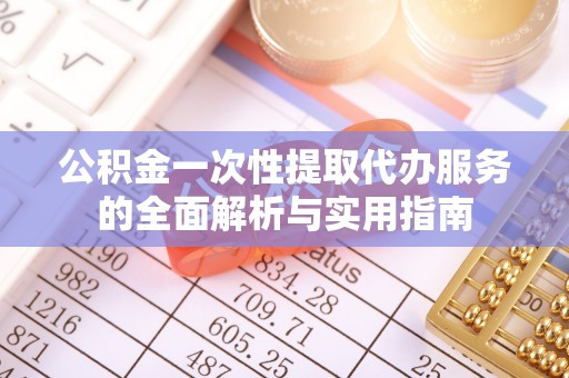 岳西公积金一次性提取代办服务的全面解析与实用指南