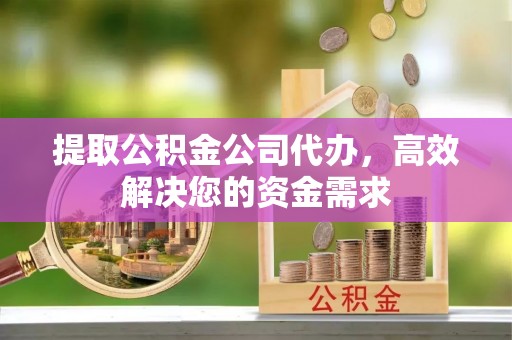 岳西提取公积金公司代办，高效解决您的资金需求