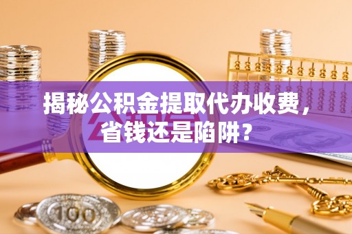 岳西揭秘公积金提取代办收费，省钱还是陷阱？