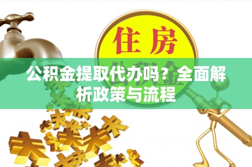 岳西公积金提取代办吗？全面解析政策与流程