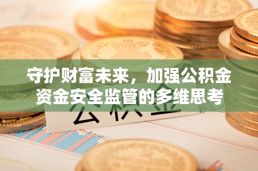 岳西守护财富未来，加强公积金资金安全监管的多维思考