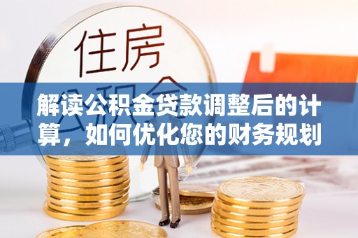 岳西解读公积金贷款调整后的计算，如何优化您的财务规划