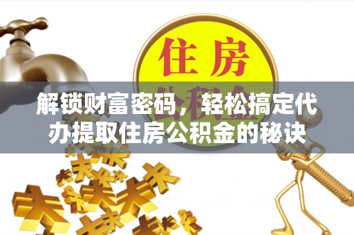 岳西解锁财富密码，轻松搞定代办提取住房公积金的秘诀