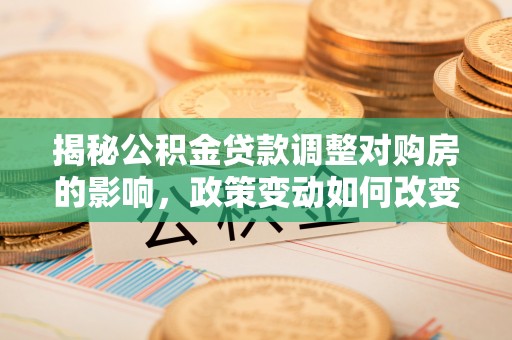 岳西揭秘公积金贷款调整对购房的影响，政策变动如何改变你的买房计划