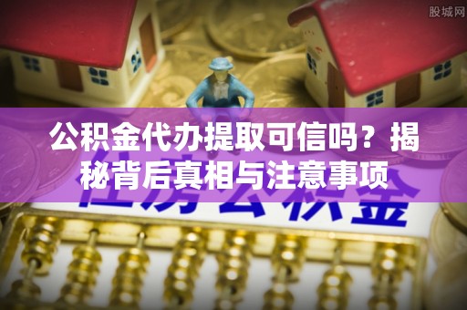 岳西公积金代办提取可信吗？揭秘背后真相与注意事项