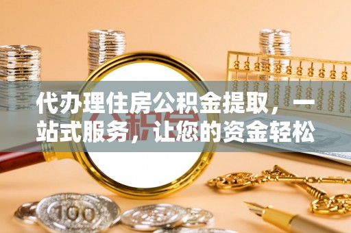 岳西代办理住房公积金提取，一站式服务，让您的资金轻松到账