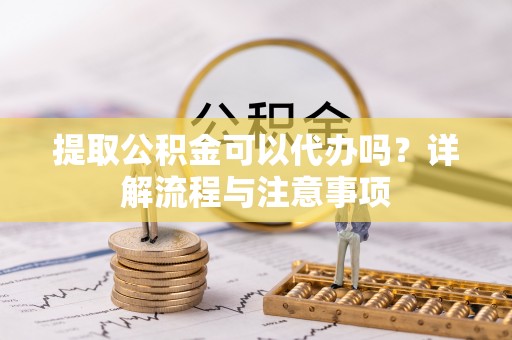 岳西提取公积金可以代办吗？详解流程与注意事项