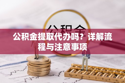 岳西公积金提取代办吗？详解流程与注意事项
