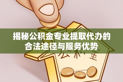 岳西揭秘公积金专业提取代办的合法途径与服务优势