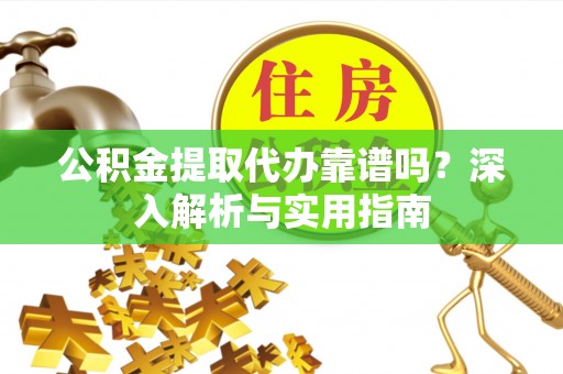 岳西公积金提取代办靠谱吗？深入解析与实用指南