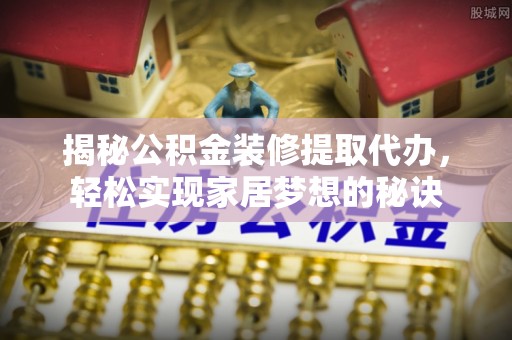 岳西揭秘公积金装修提取代办，轻松实现家居梦想的秘诀