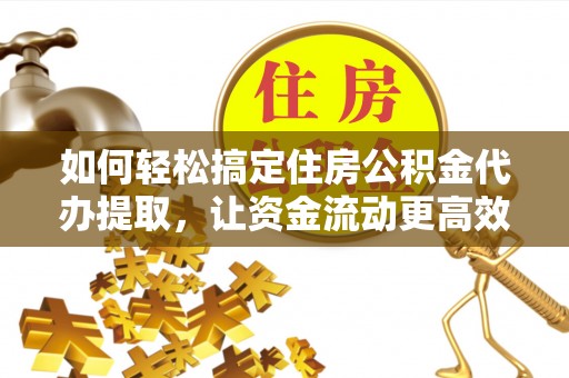 岳西如何轻松搞定住房公积金代办提取，让资金流动更高效