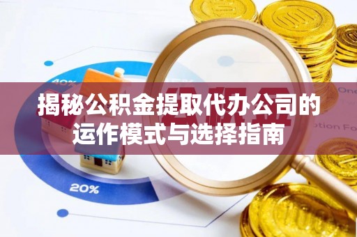 岳西揭秘公积金提取代办公司的运作模式与选择指南