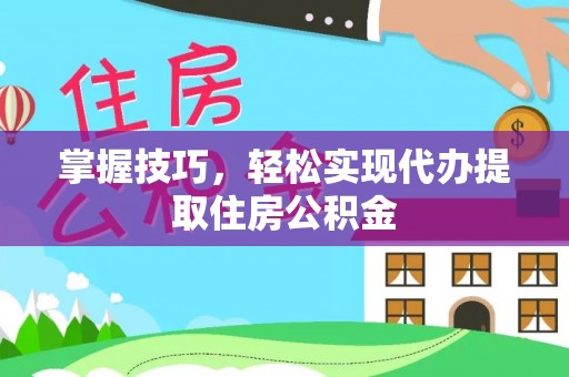 岳西掌握技巧，轻松实现代办提取住房公积金