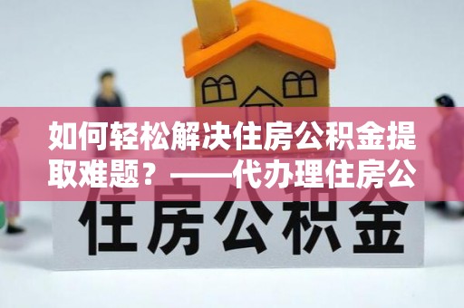 岳西如何轻松解决住房公积金提取难题？——代办理住房公积金提取服务解析