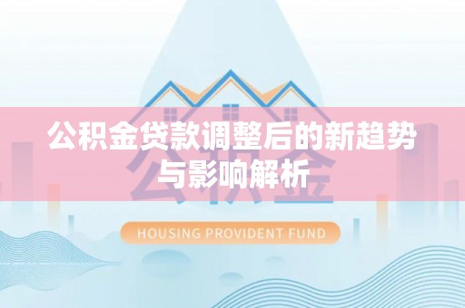 岳西公积金贷款调整后的新趋势与影响解析