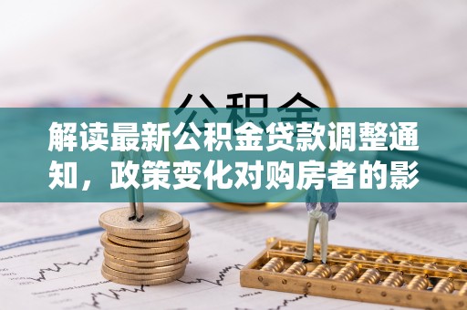 岳西解读最新公积金贷款调整通知，政策变化对购房者的影响与应对策略