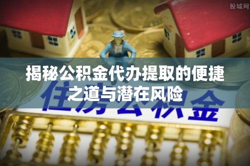 岳西揭秘公积金代办提取的便捷之道与潜在风险