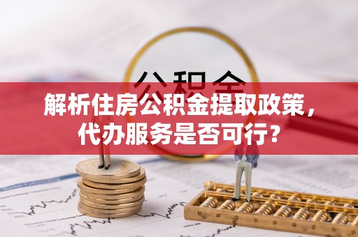 岳西解析住房公积金提取政策，代办服务是否可行？