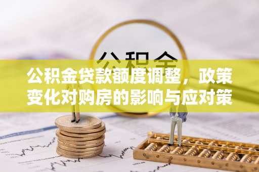 岳西公积金贷款额度调整，政策变化对购房的影响与应对策略