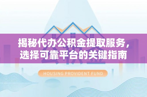 岳西揭秘代办公积金提取服务，选择可靠平台的关键指南