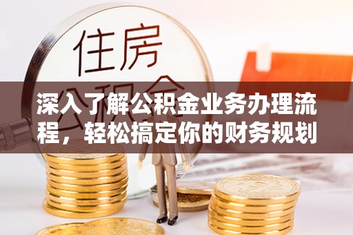 岳西深入了解公积金业务办理流程，轻松搞定你的财务规划