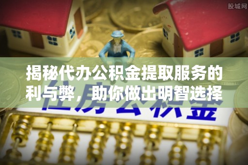 岳西揭秘代办公积金提取服务的利与弊，助你做出明智选择