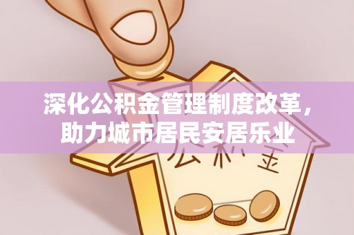 岳西深化公积金管理制度改革，助力城市居民安居乐业