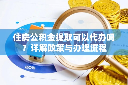 岳西住房公积金提取可以代办吗？详解政策与办理流程